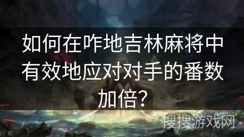 如何在咋地吉林麻将中有效地应对对手的番数加倍? 如何在咋地吉林麻将中有效地应对对手的番数加倍?