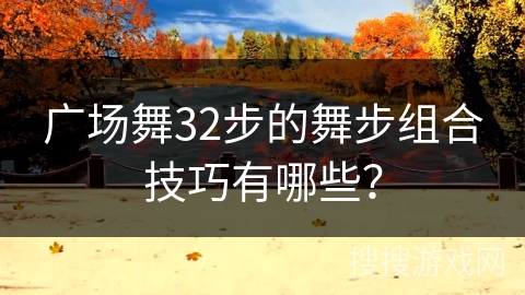 广场舞32步的舞步组合技巧有哪些？