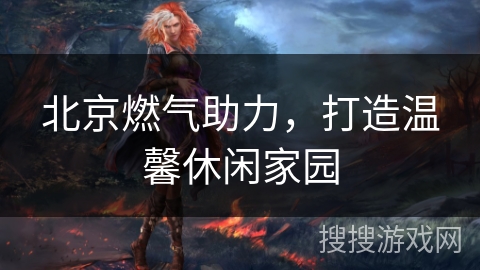 北京燃气助力,打造温馨休闲家园 北京燃气助力,打造温馨休闲家园