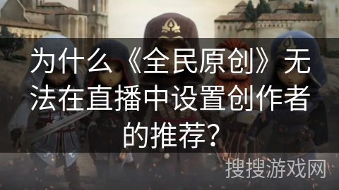 为什么《全民原创》无法在直播中设置创作者的推荐？