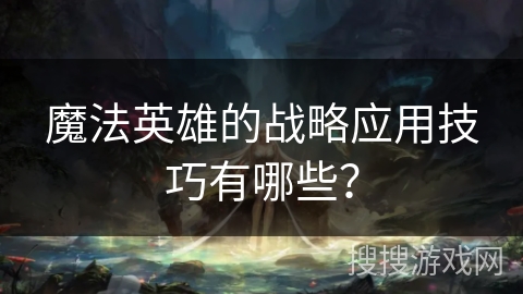 魔法英雄的战略应用技巧有哪些？