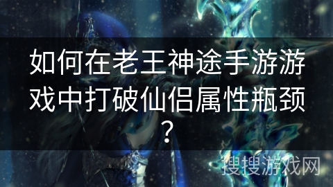 如何在老王神途手游游戏中打破仙侣属性瓶颈？