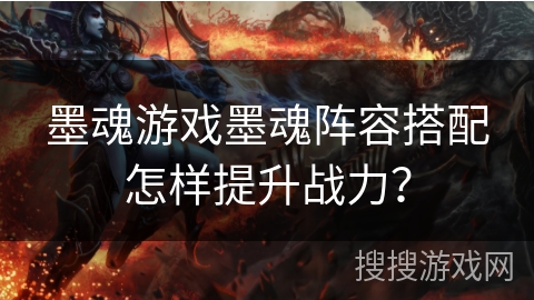 墨魂游戏墨魂阵容搭配怎样提升战力? 墨魂游戏墨魂阵容搭配怎样提升战力?