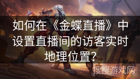 如何在《金蝶直播》中设置直播间的访客实时地理位置? 如何在《金蝶直播》中设置直播间的访客实时地理位置?
