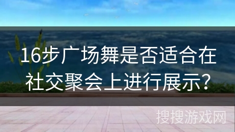 16步广场舞是否适合在社交聚会上进行展示？