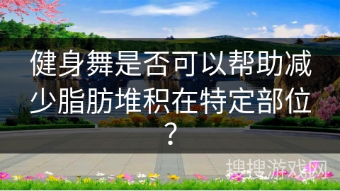健身舞是否可以帮助减少脂肪堆积在特定部位？