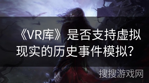 《VR库》是否支持虚拟现实的历史事件模拟? 《VR库》是否支持虚拟现实的历史事件模拟?