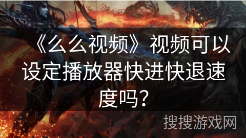《么么视频》视频可以设定播放器快进快退速度吗？