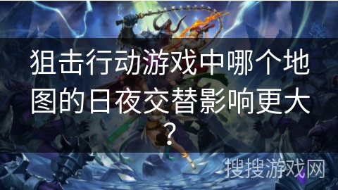 狙击行动游戏中哪个地图的日夜交替影响更大？
