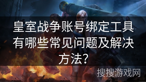 皇室战争账号绑定工具有哪些常见问题及解决方法？