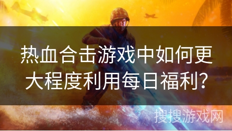 热血合击游戏中如何更大程度利用每日福利？