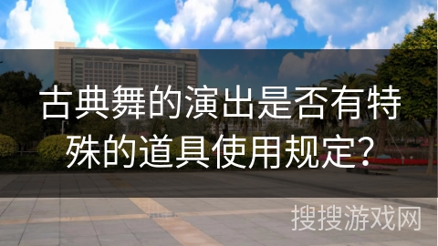 古典舞的演出是否有特殊的道具使用规定？