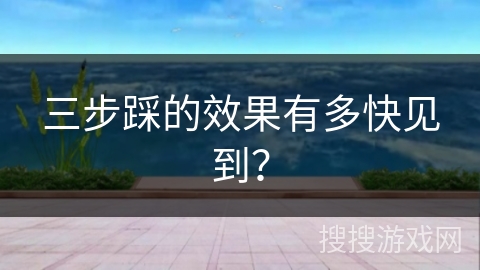 三步踩的效果有多快见到？