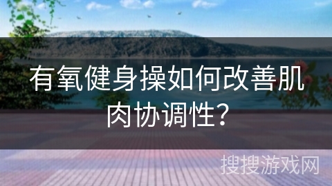 有氧健身操如何改善肌肉协调性？