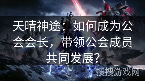 天晴神途：如何成为公会会长，带领公会成员共同发展？