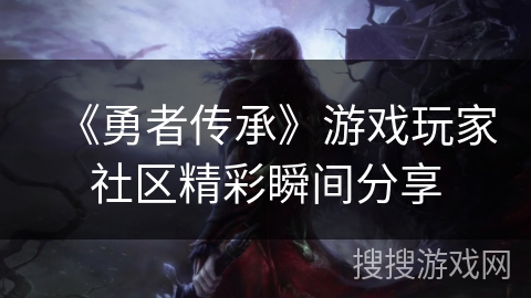 《勇者传承》游戏玩家社区精彩瞬间分享 《勇者传承》游戏玩家社区精彩瞬间分享
