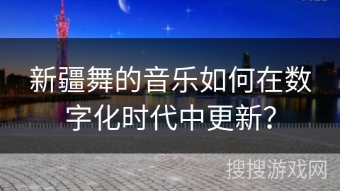 新疆舞的音乐如何在数字化时代中更新？