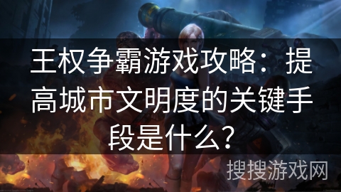 王权争霸游戏攻略：提高城市文明度的关键手段是什么？