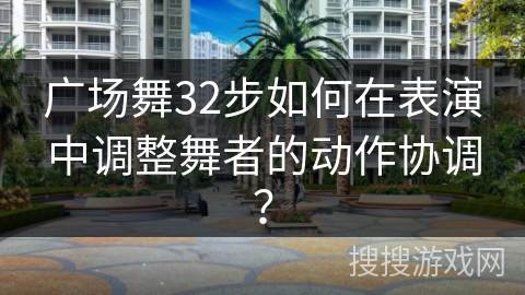 广场舞32步如何在表演中调整舞者的动作协调？