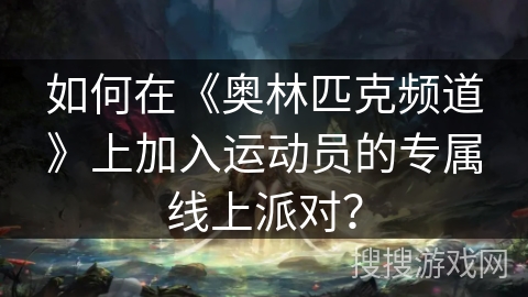 如何在《奥林匹克频道》上加入运动员的专属线上派对？