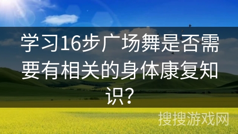 学习16步广场舞是否需要有相关的身体康复知识？