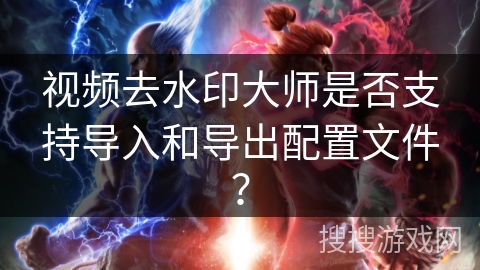 视频去水印大师是否支持导入和导出配置文件？