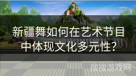 新疆舞如何在艺术节目中体现文化多元性？
