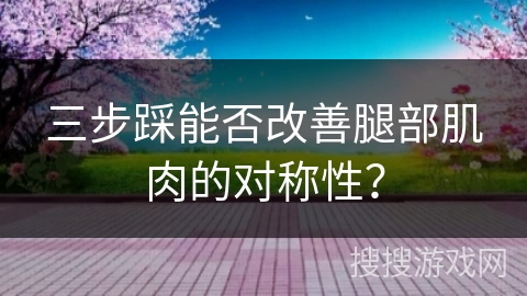 三步踩能否改善腿部肌肉的对称性？