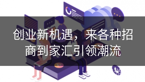 创业新机遇,来各种招商到家汇引领潮流 创业新机遇,来各种招商到家汇引领潮流