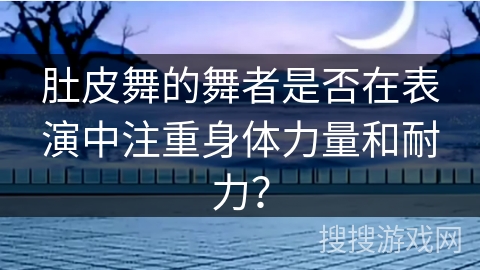 肚皮舞的舞者是否在表演中注重身体力量和耐力？