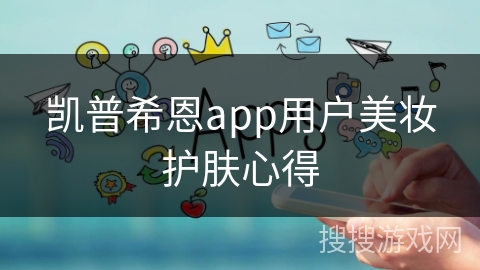 凯普希恩app用户美妆护肤心得 凯普希恩app用户美妆护肤心得
