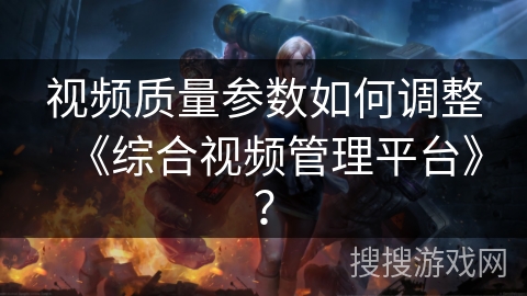 视频质量参数如何调整《综合视频管理平台》？