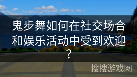 鬼步舞如何在社交场合和娱乐活动中受到欢迎？