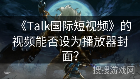 《Talk国际短视频》的视频能否设为播放器封面? 《Talk国际短视频》的视频能否设为播放器封面?