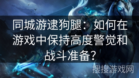 同城游逮狗腿:如何在游戏中保持高度警觉和战斗准备? 同城游逮狗腿:如何在游戏中保持高度警觉和战斗准备?