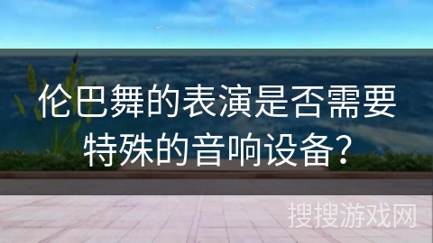 伦巴舞的表演是否需要特殊的音响设备？