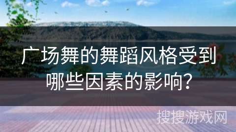 广场舞的舞蹈风格受到哪些因素的影响？