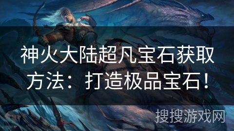 神火大陆超凡宝石获取方法:打造极品宝石! 神火大陆超凡宝石获取方法:打造极品宝石!