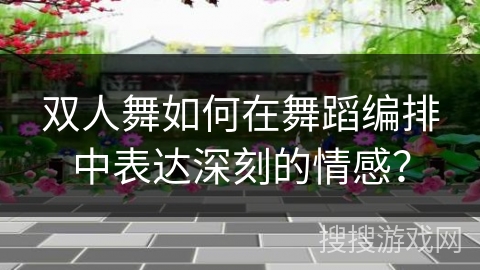 双人舞如何在舞蹈编排中表达深刻的情感？