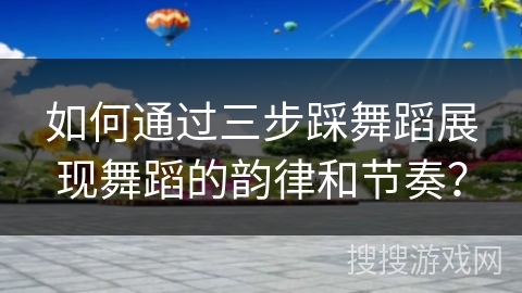 如何通过三步踩舞蹈展现舞蹈的韵律和节奏？