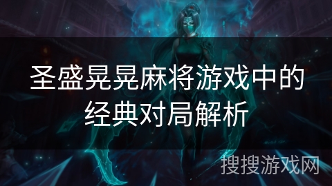 圣盛晃晃麻将游戏中的经典对局解析 圣盛晃晃麻将游戏中的经典对局解析