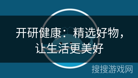 开研健康:精选好物,让生活更美好 开研健康:精选好物,让生活更美好