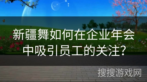 新疆舞如何在企业年会中吸引员工的关注？