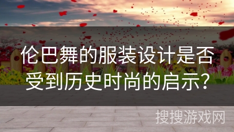 伦巴舞的服装设计是否受到历史时尚的启示？