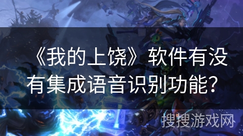 《我的上饶》软件有没有集成语音识别功能? 《我的上饶》软件有没有集成语音识别功能?