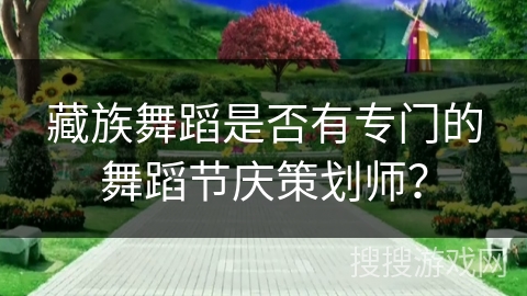 藏族舞蹈是否有专门的舞蹈节庆策划师？