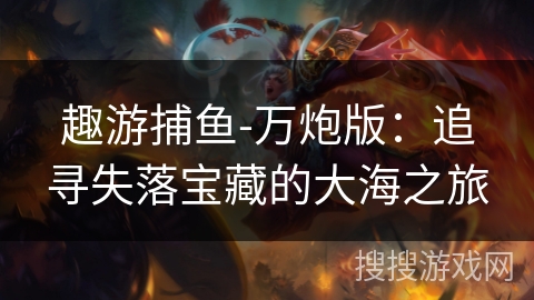 趣游捕鱼-万炮版：追寻失落宝藏的大海之旅