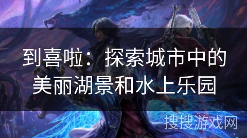 到喜啦：探索城市中的美丽湖景和水上乐园