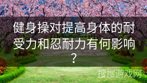 健身操对提高身体的耐受力和忍耐力有何影响？