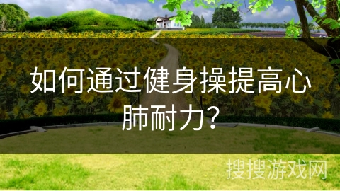 如何通过健身操提高心肺耐力？